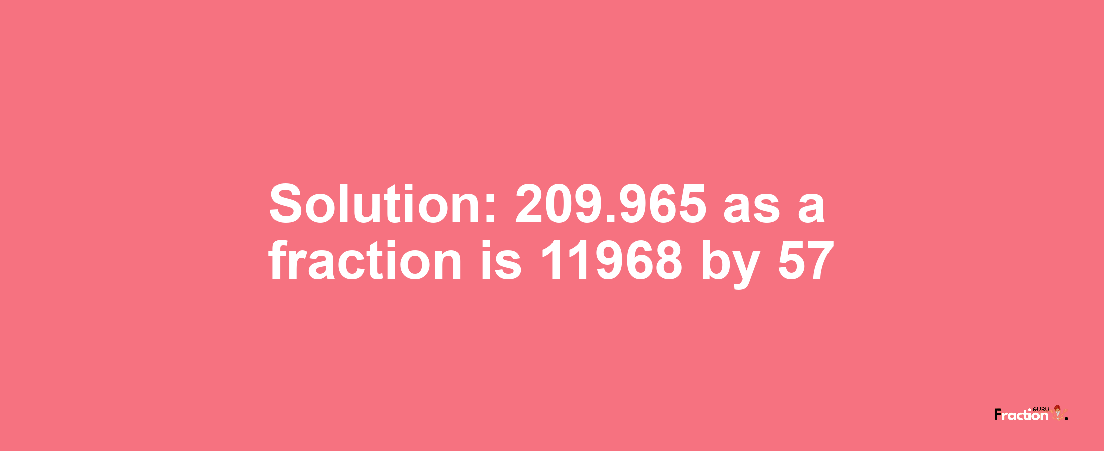 Solution:209.965 as a fraction is 11968/57